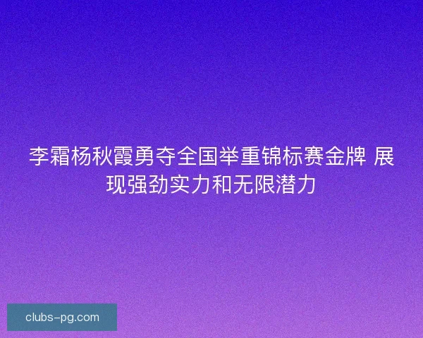 李霜杨秋霞勇夺全国举重锦标赛金牌 展现强劲实力和无限潜力