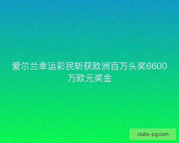 爱尔兰幸运彩民斩获欧洲百万头奖6600万欧元奖金